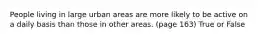 People living in large urban areas are more likely to be active on a daily basis than those in other areas. (page 163) True or False