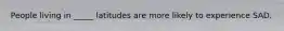 People living in _____ latitudes are more likely to experience SAD.