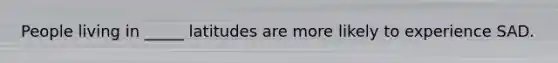People living in _____ latitudes are more likely to experience SAD.