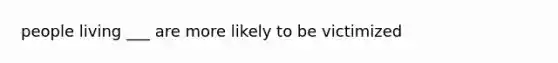 people living ___ are more likely to be victimized