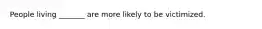 People living _______ are more likely to be victimized.