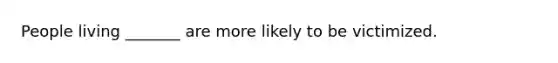 People living _______ are more likely to be victimized.