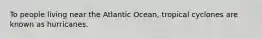 To people living near the Atlantic Ocean, tropical cyclones are known as hurricanes.