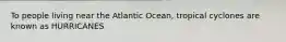 To people living near the Atlantic Ocean, tropical cyclones are known as HURRICANES