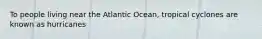 To people living near the Atlantic Ocean, tropical cyclones are known as hurricanes