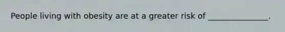 People living with obesity are at a greater risk of _______________.