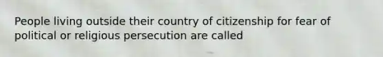 People living outside their country of citizenship for fear of political or religious persecution are called