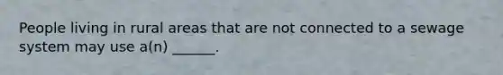 People living in rural areas that are not connected to a sewage system may use a(n) ______.