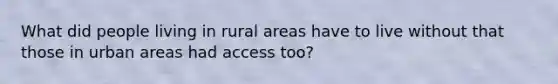 What did people living in rural areas have to live without that those in urban areas had access too?