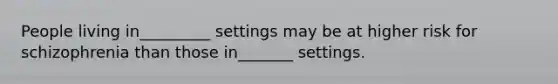 People living in_________ settings may be at higher risk for schizophrenia than those in_______ settings.