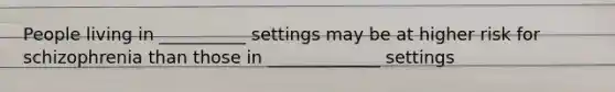 People living in __________ settings may be at higher risk for schizophrenia than those in _____________ settings