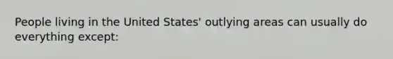 People living in the United States' outlying areas can usually do everything except: