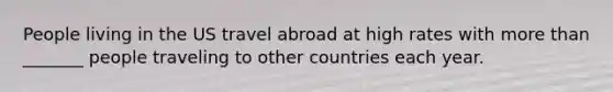 People living in the US travel abroad at high rates with more than _______ people traveling to other countries each year.