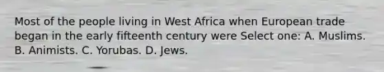 Most of the people living in West Africa when European trade began in the early fifteenth century were Select one: A. Muslims. B. Animists. C. Yorubas. D. Jews.