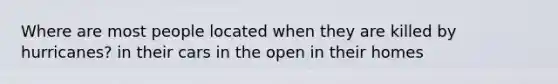 Where are most people located when they are killed by hurricanes? in their cars in the open in their homes