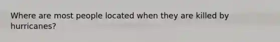 Where are most people located when they are killed by hurricanes?