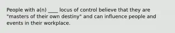 People with a(n) ____ locus of control believe that they are "masters of their own destiny" and can influence people and events in their workplace.