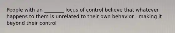 People with an ________ locus of control believe that whatever happens to them is unrelated to their own behavior—making it beyond their control