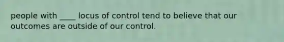 people with ____ locus of control tend to believe that our outcomes are outside of our control.