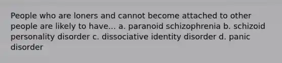 People who are loners and cannot become attached to other people are likely to have... a. paranoid schizophrenia b. schizoid personality disorder c. dissociative identity disorder d. panic disorder