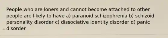 People who are loners and cannot become attached to other people are likely to have a) paranoid schizophrenia b) schizoid personality disorder c) dissociative identity disorder d) panic disorder