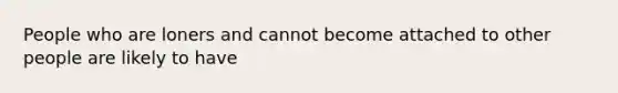 People who are loners and cannot become attached to other people are likely to have