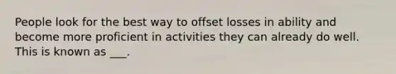 People look for the best way to offset losses in ability and become more proficient in activities they can already do well. This is known as ___.