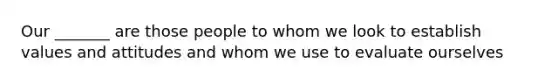 Our _______ are those people to whom we look to establish values and attitudes and whom we use to evaluate ourselves