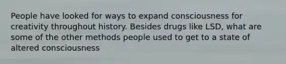 People have looked for ways to expand consciousness for creativity throughout history. Besides drugs like LSD, what are some of the other methods people used to get to a state of altered consciousness