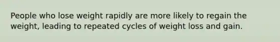 People who lose weight rapidly are more likely to regain the weight, leading to repeated cycles of weight loss and gain.