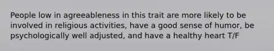 People low in agreeableness in this trait are more likely to be involved in religious activities, have a good sense of humor, be psychologically well adjusted, and have a healthy heart T/F