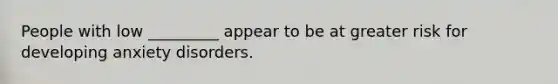 People with low _________ appear to be at greater risk for developing anxiety disorders.