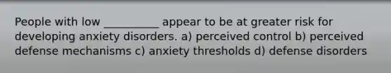 People with low __________ appear to be at greater risk for developing anxiety disorders. a) perceived control b) perceived defense mechanisms c) anxiety thresholds d) defense disorders