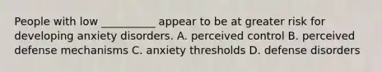 People with low __________ appear to be at greater risk for developing anxiety disorders. A. perceived control B. perceived defense mechanisms C. anxiety thresholds D. defense disorders