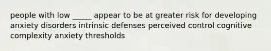 people with low _____ appear to be at greater risk for developing anxiety disorders intrinsic defenses perceived control cognitive complexity anxiety thresholds
