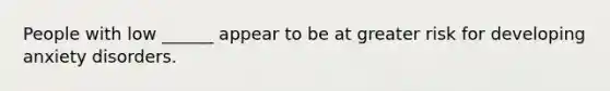 People with low ______ appear to be at greater risk for developing anxiety disorders.
