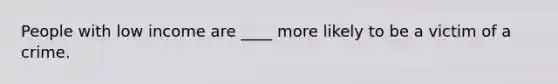 People with low income are ____ more likely to be a victim of a crime.