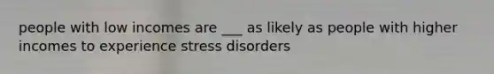 people with low incomes are ___ as likely as people with higher incomes to experience stress disorders