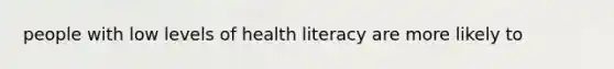 people with low levels of health literacy are more likely to