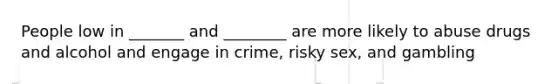 People low in _______ and ________ are more likely to abuse drugs and alcohol and engage in crime, risky sex, and gambling