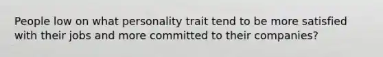 People low on what personality trait tend to be more satisfied with their jobs and more committed to their companies?