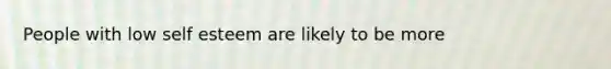 People with low self esteem are likely to be more