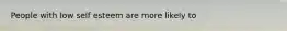 People with low self esteem are more likely to