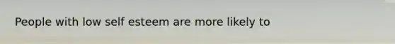 People with low self esteem are more likely to