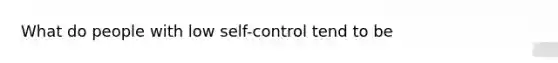 What do people with low self-control tend to be