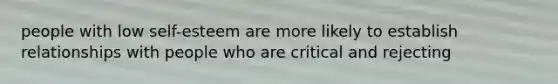 people with low self-esteem are more likely to establish relationships with people who are critical and rejecting