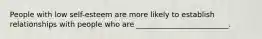 People with low self-esteem are more likely to establish relationships with people who are _________________________.