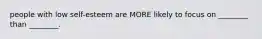 people with low self-esteem are MORE likely to focus on ________ than ________.