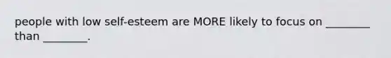 people with low self-esteem are MORE likely to focus on ________ than ________.