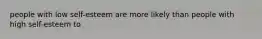 people with low self-esteem are more likely than people with high self-esteem to